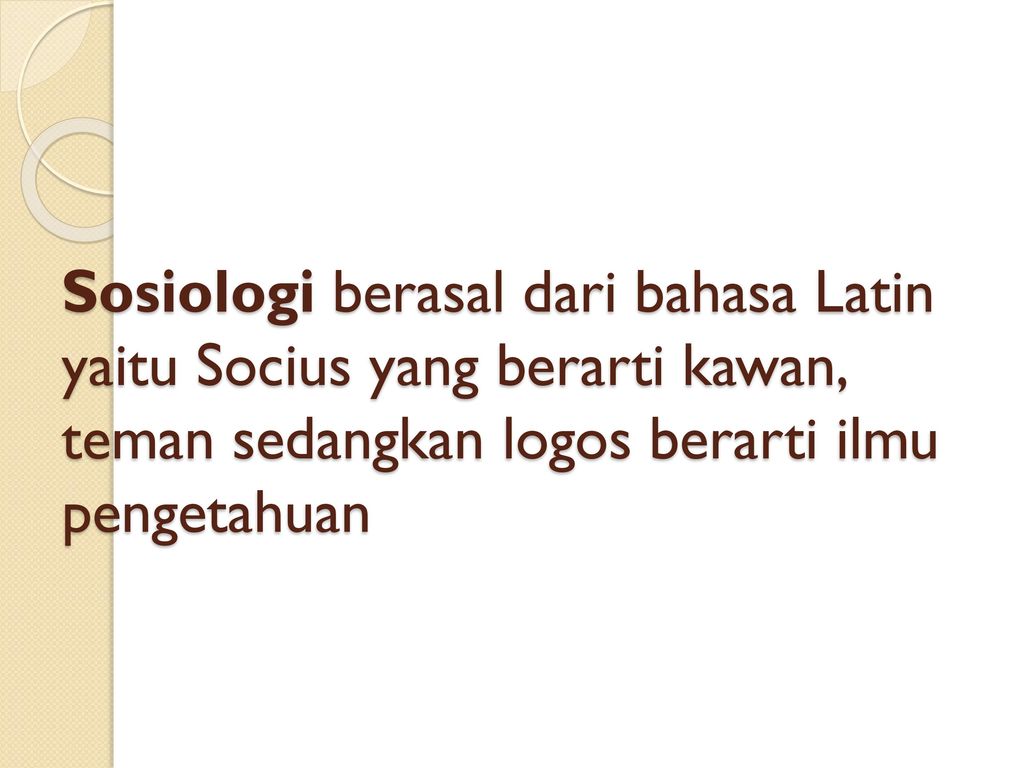 Sosiologi berasal dari bahasa Latin yaitu Socius yang berarti kawan, teman sedangkan logos berarti ilmu pengetahuan