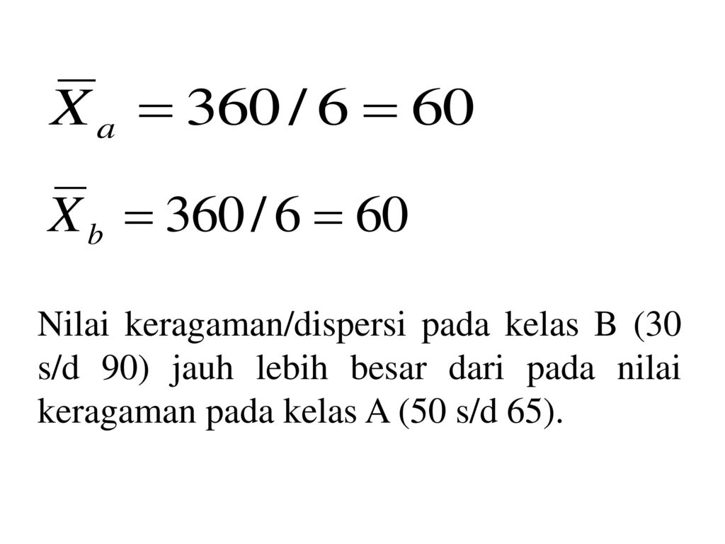 Nilai keragaman/dispersi pada kelas B (30 s/d 90) jauh lebih besar dari pada nilai keragaman pada kelas A (50 s/d 65).