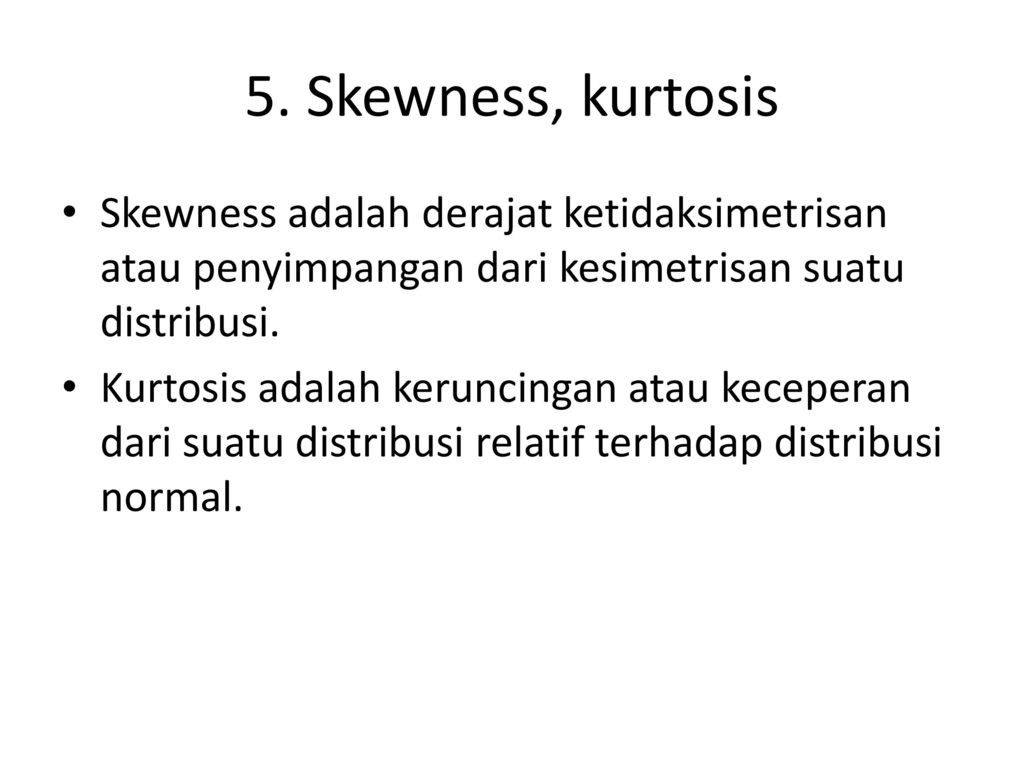5. Skewness, kurtosis Skewness adalah derajat ketidaksimetrisan atau penyimpangan dari kesimetrisan suatu distribusi.