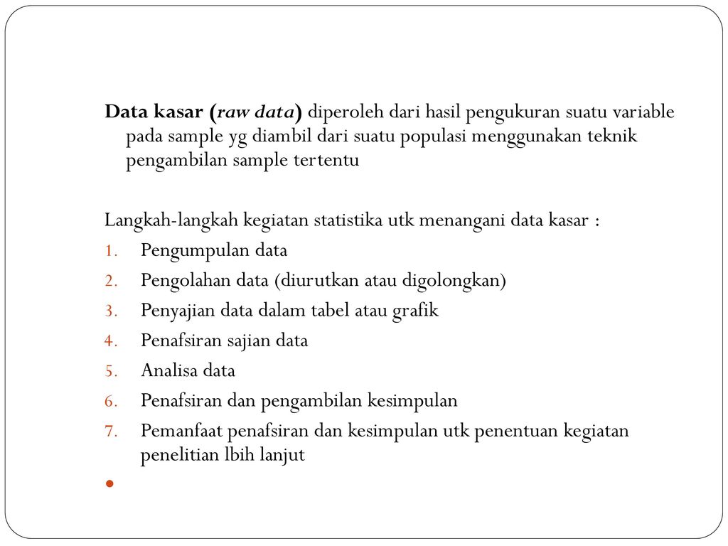 Data kasar (raw data) diperoleh dari hasil pengukuran suatu variable pada sample yg diambil dari suatu populasi menggunakan teknik pengambilan sample tertentu