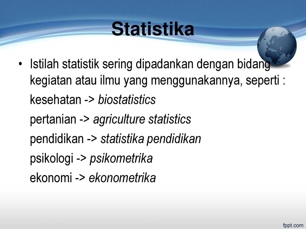 Statistika Istilah statistik sering dipadankan dengan bidang kegiatan atau ilmu yang menggunakannya, seperti :