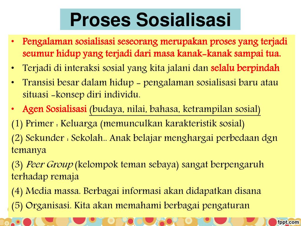 Proses Sosialisasi Pengalaman sosialisasi seseorang merupakan proses yang terjadi seumur hidup yang terjadi dari masa kanak-kanak sampai tua.