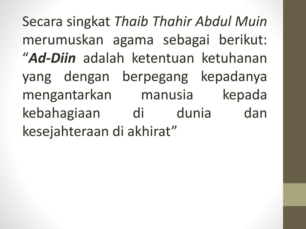 Secara singkat Thaib Thahir Abdul Muin merumuskan agama sebagai berikut: Ad-Diin adalah ketentuan ketuhanan yang dengan berpegang kepadanya mengantarkan manusia kepada kebahagiaan di dunia dan kesejahteraan di akhirat