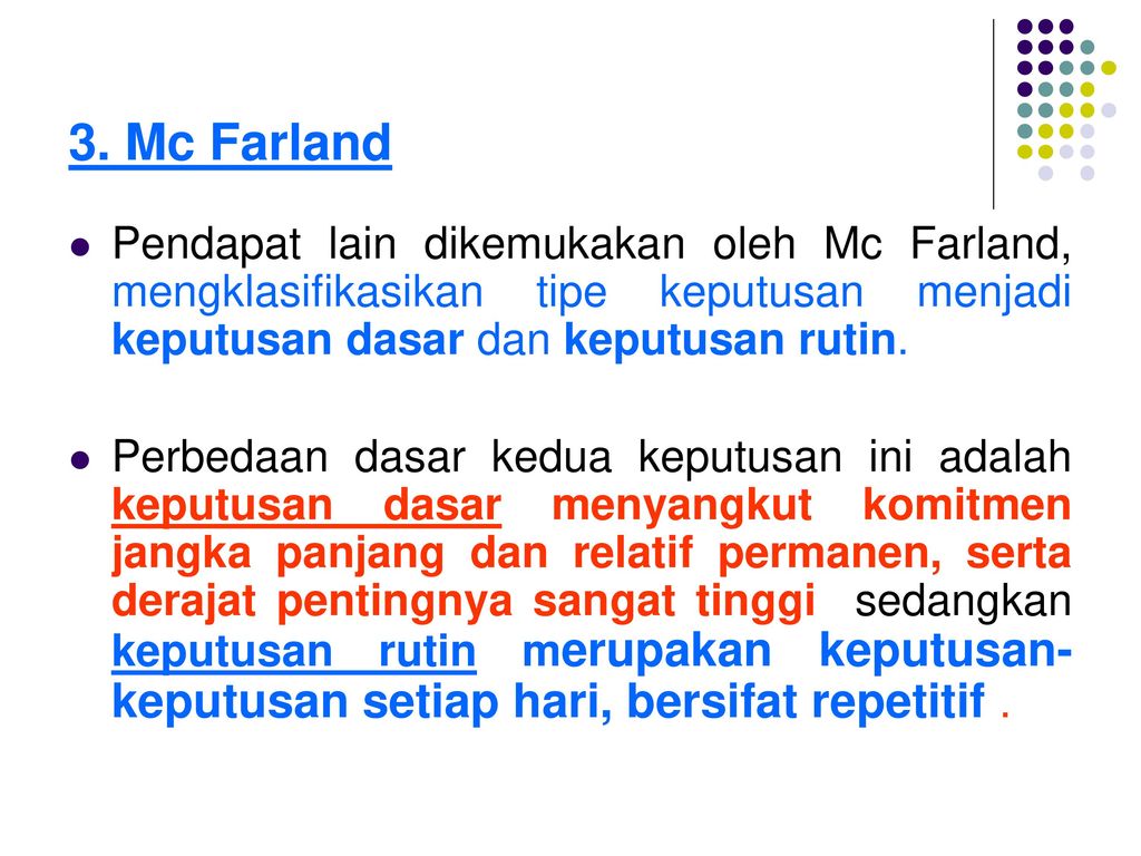 3. Mc Farland Pendapat lain dikemukakan oleh Mc Farland, mengklasifikasikan tipe keputusan menjadi keputusan dasar dan keputusan rutin.