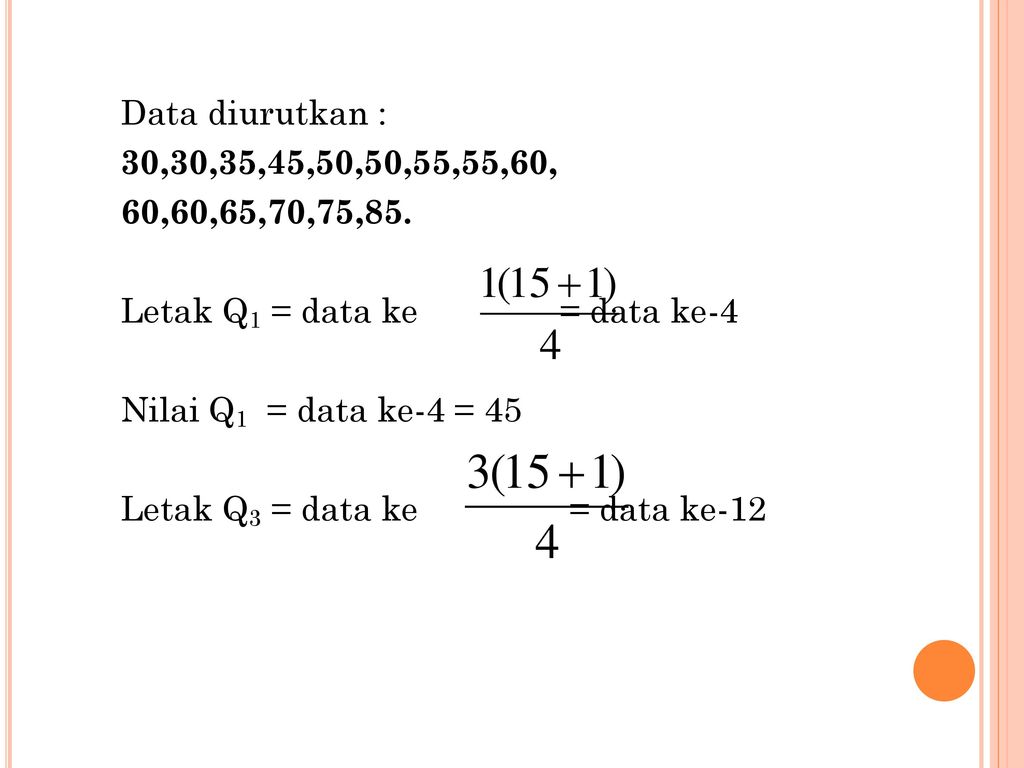 Data diurutkan : 30,30,35,45,50,50,55,55,60, 60,60,65,70,75,85. Letak Q1 = data ke = data ke-4.