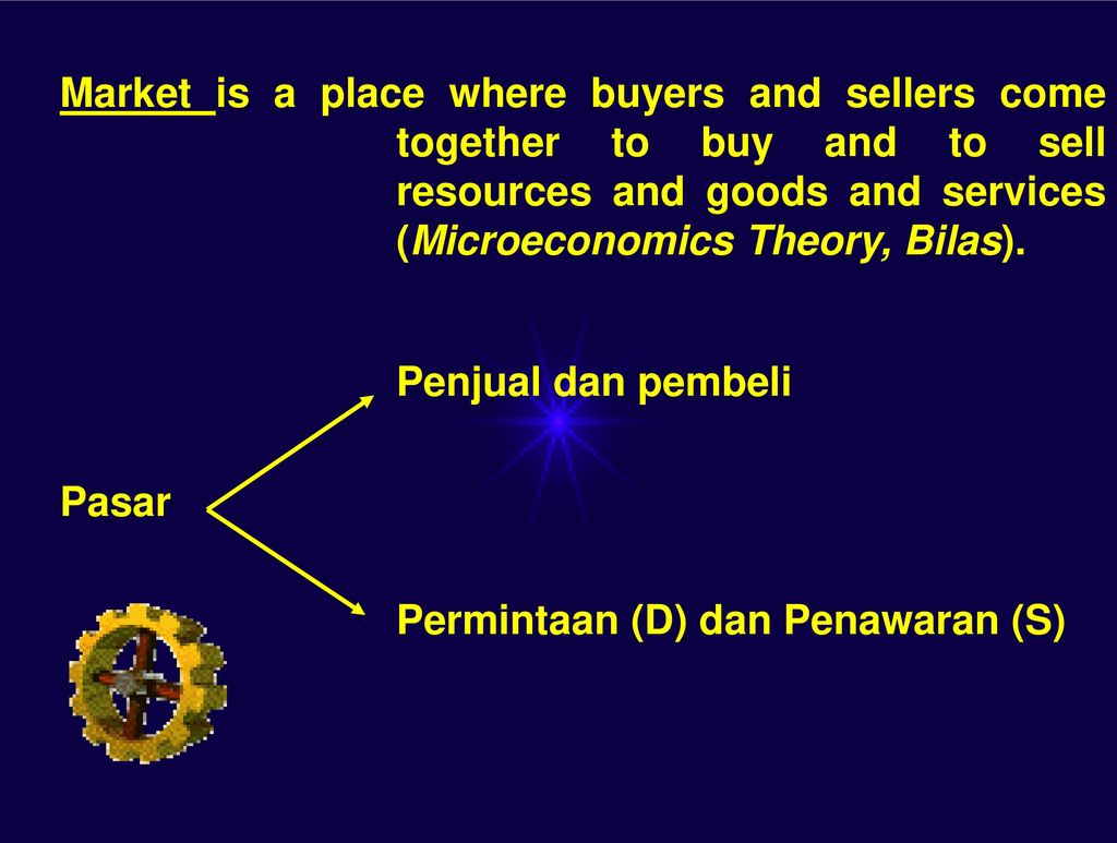 Market is a place where buyers and sellers come together to buy and to sell resources and goods and services (Microeconomics Theory, Bilas).
