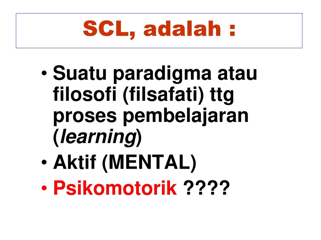 SCL, adalah : Suatu paradigma atau filosofi (filsafati) ttg proses pembelajaran (learning) Aktif (MENTAL)