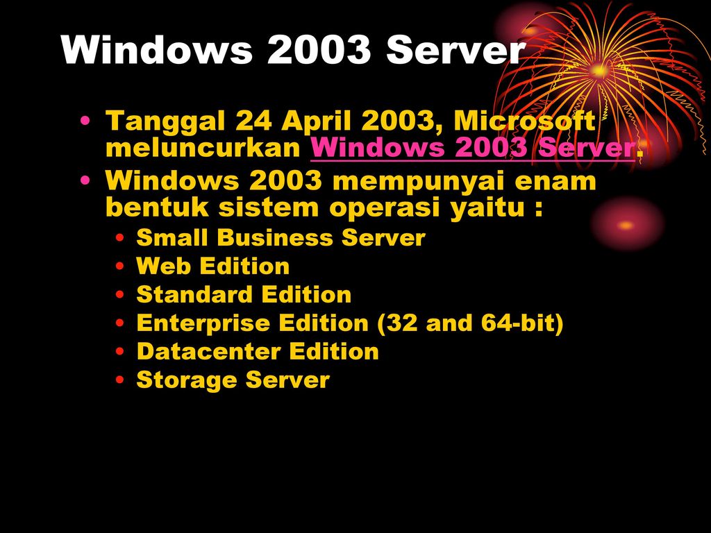 Windows 2003 Server Tanggal 24 April 2003, Microsoft meluncurkan Windows 2003 Server. Windows 2003 mempunyai enam bentuk sistem operasi yaitu :