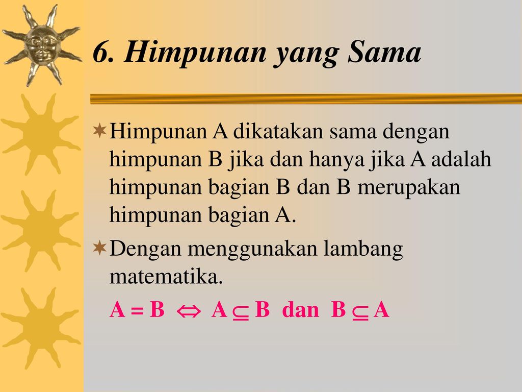 6. Himpunan yang Sama Himpunan A dikatakan sama dengan himpunan B jika dan hanya jika A adalah himpunan bagian B dan B merupakan himpunan bagian A.