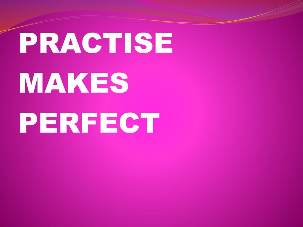 Practice makes better. Practice makes perfect. Practice makes Practice.