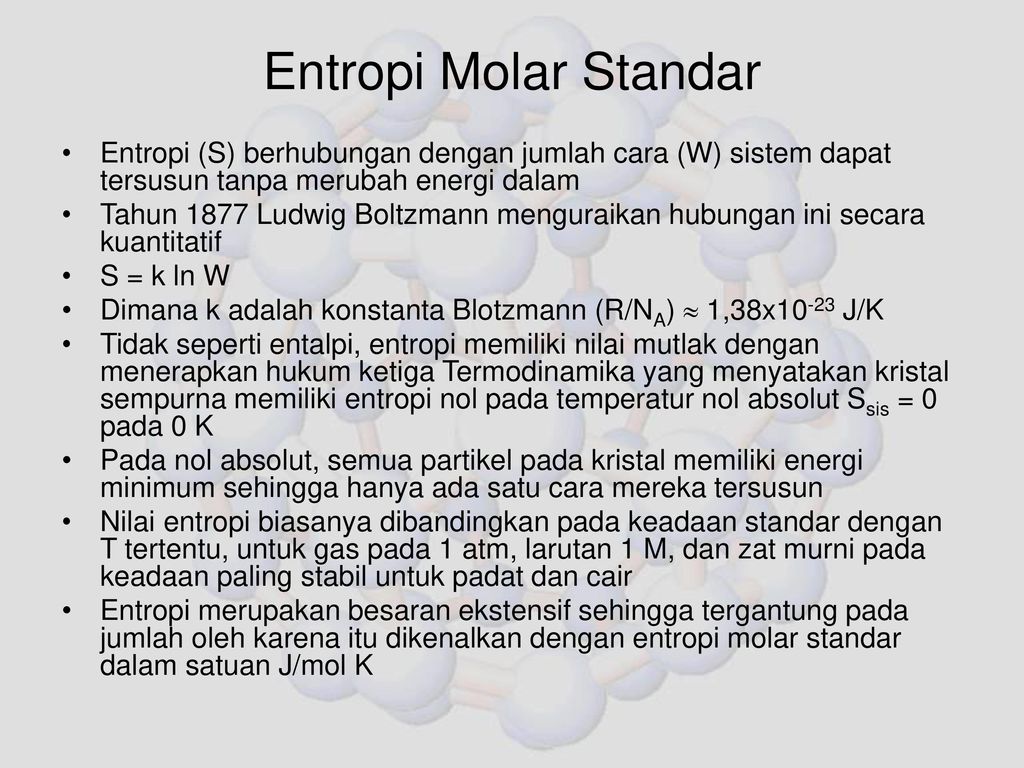 Entropi Molar Standar Entropi (S) berhubungan dengan jumlah cara (W) sistem dapat tersusun tanpa merubah energi dalam.