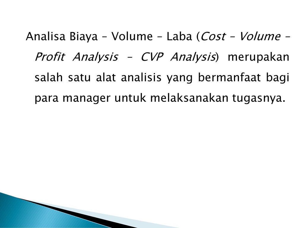 Analisa Biaya – Volume – Laba (Cost – Volume – Profit Analysis – CVP Analysis) merupakan salah satu alat analisis yang bermanfaat bagi para manager untuk melaksanakan tugasnya.