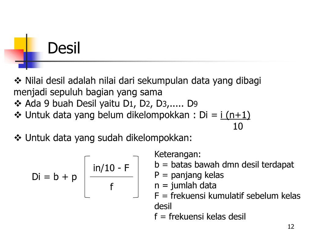Desil Nilai desil adalah nilai dari sekumpulan data yang dibagi menjadi sepuluh bagian yang sama. Ada 9 buah Desil yaitu D1, D2, D3,..... D9.