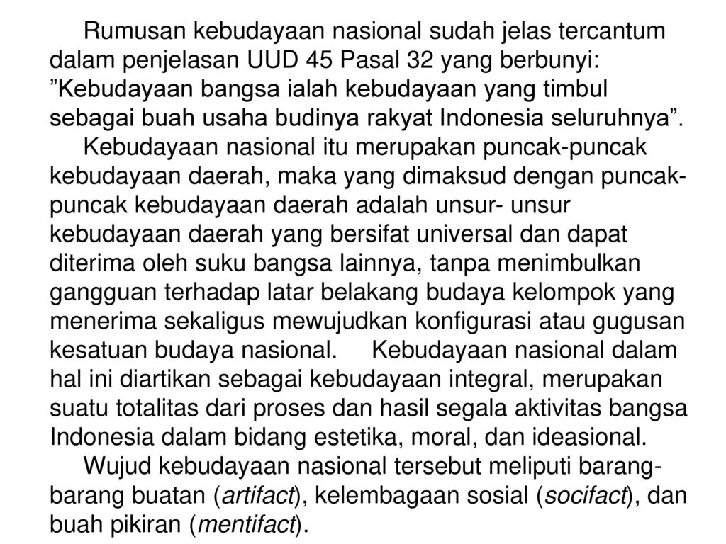 Rumusan kebudayaan nasional sudah jelas tercantum dalam penjelasan UUD 45 Pasal 32 yang berbunyi: Kebudayaan bangsa ialah kebudayaan yang timbul sebagai buah usaha budinya rakyat Indonesia seluruhnya .