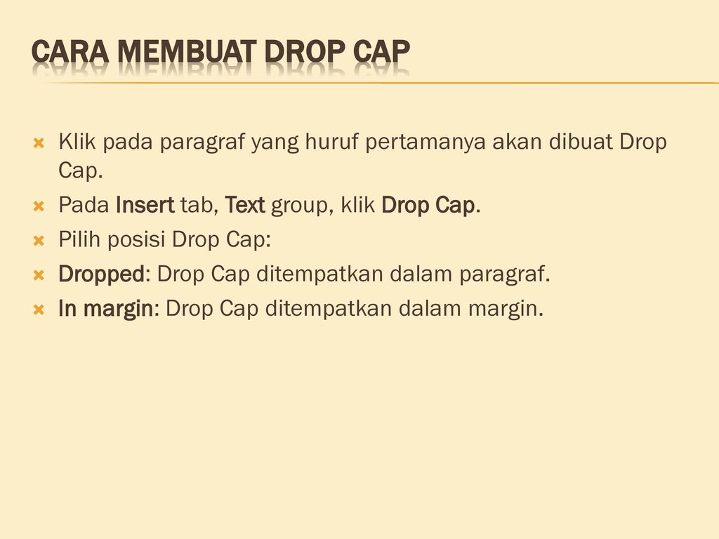 Cara Membuat Drop Cap Klik pada paragraf yang huruf pertamanya akan dibuat Drop Cap. Pada Insert tab, Text group, klik Drop Cap.