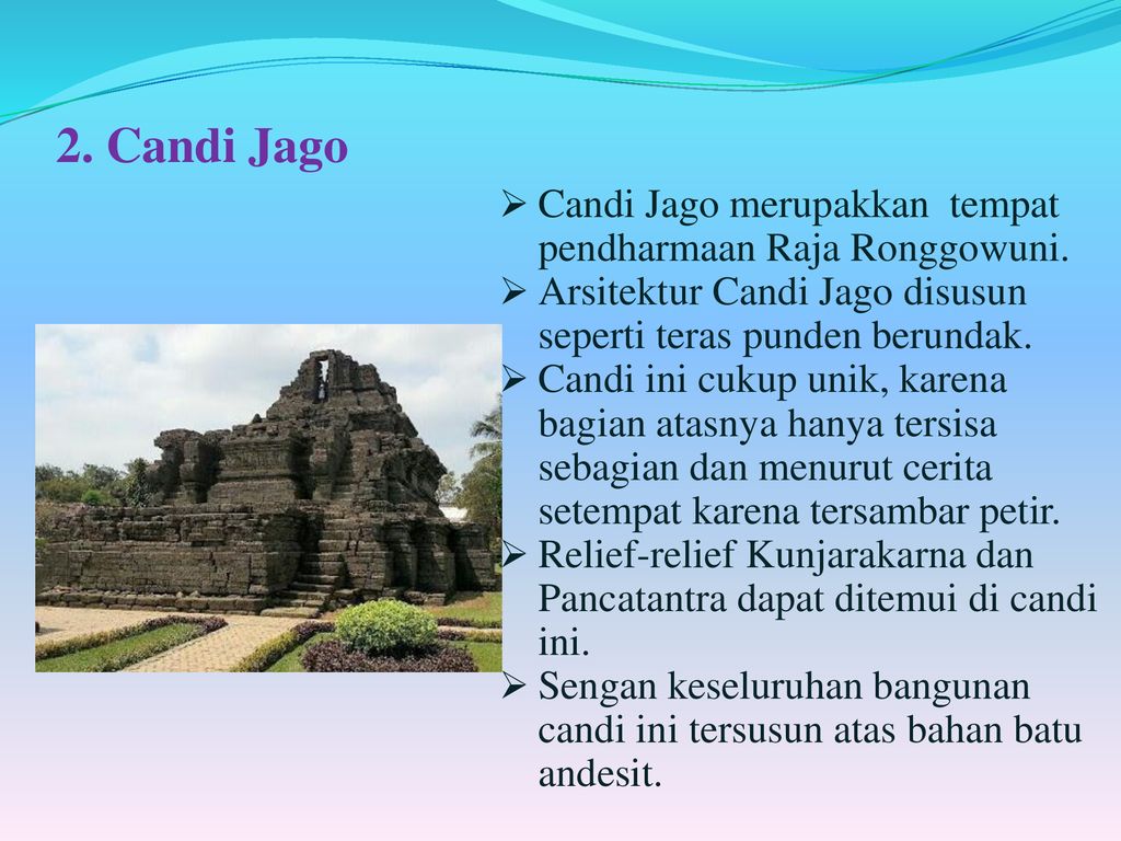 2. Candi Jago Candi Jago merupakkan tempat pendharmaan Raja Ronggowuni. Arsitektur Candi Jago disusun seperti teras punden berundak.