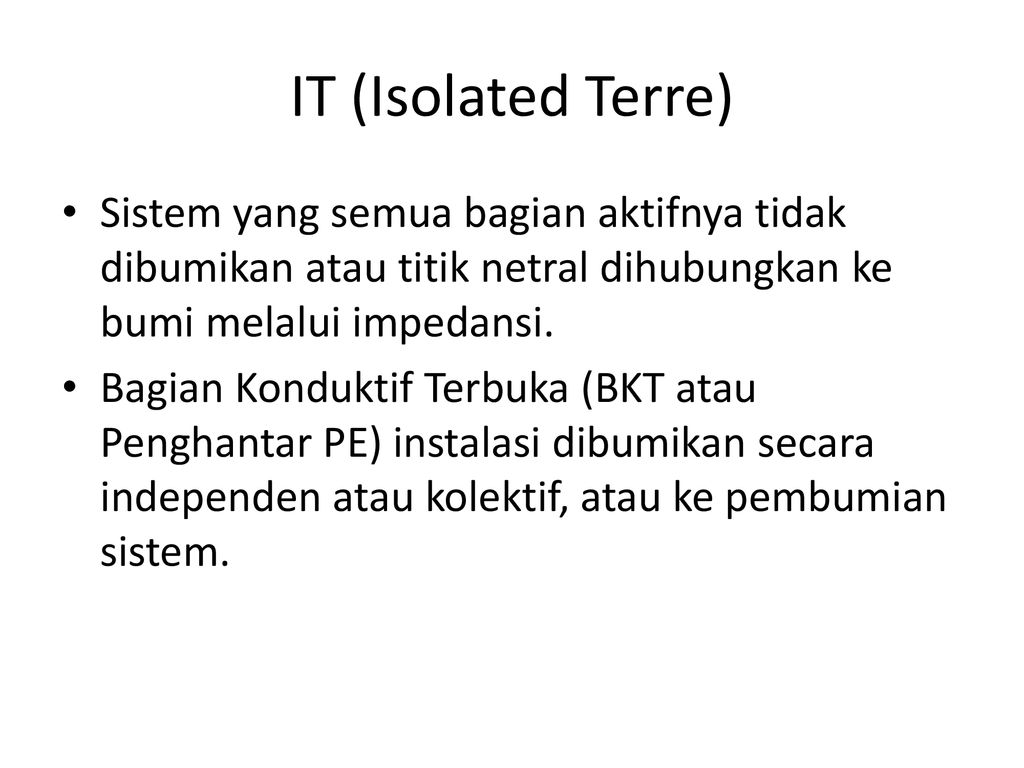 IT (Isolated Terre) Sistem yang semua bagian aktifnya tidak dibumikan atau titik netral dihubungkan ke bumi melalui impedansi.