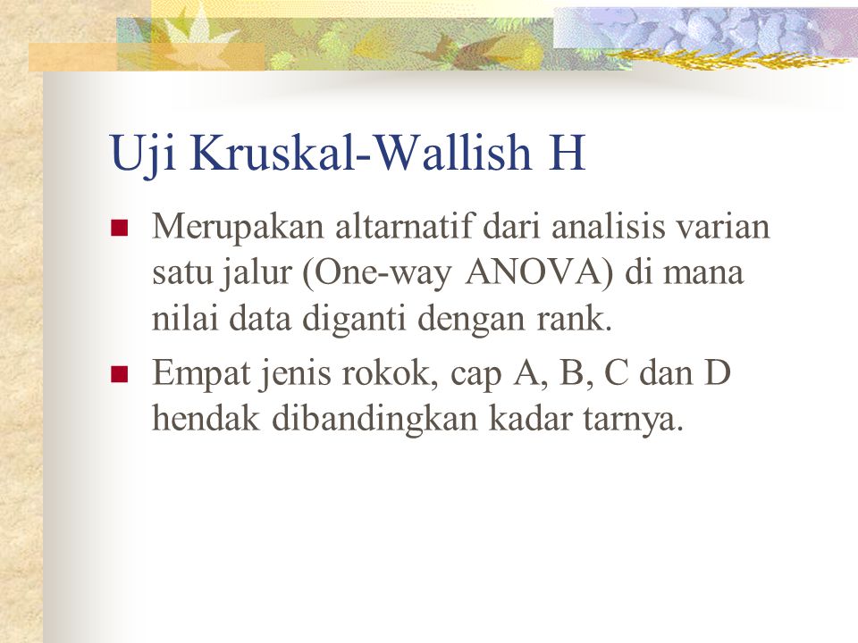 Uji Kruskal-Wallish H Merupakan altarnatif dari analisis varian satu jalur (One-way ANOVA) di mana nilai data diganti dengan rank.