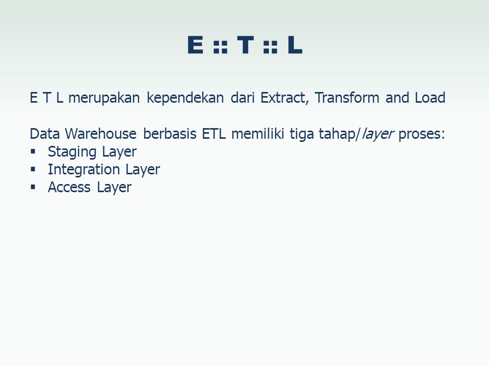 E :: T :: L E T L merupakan kependekan dari Extract, Transform and Load. Data Warehouse berbasis ETL memiliki tiga tahap/layer proses: