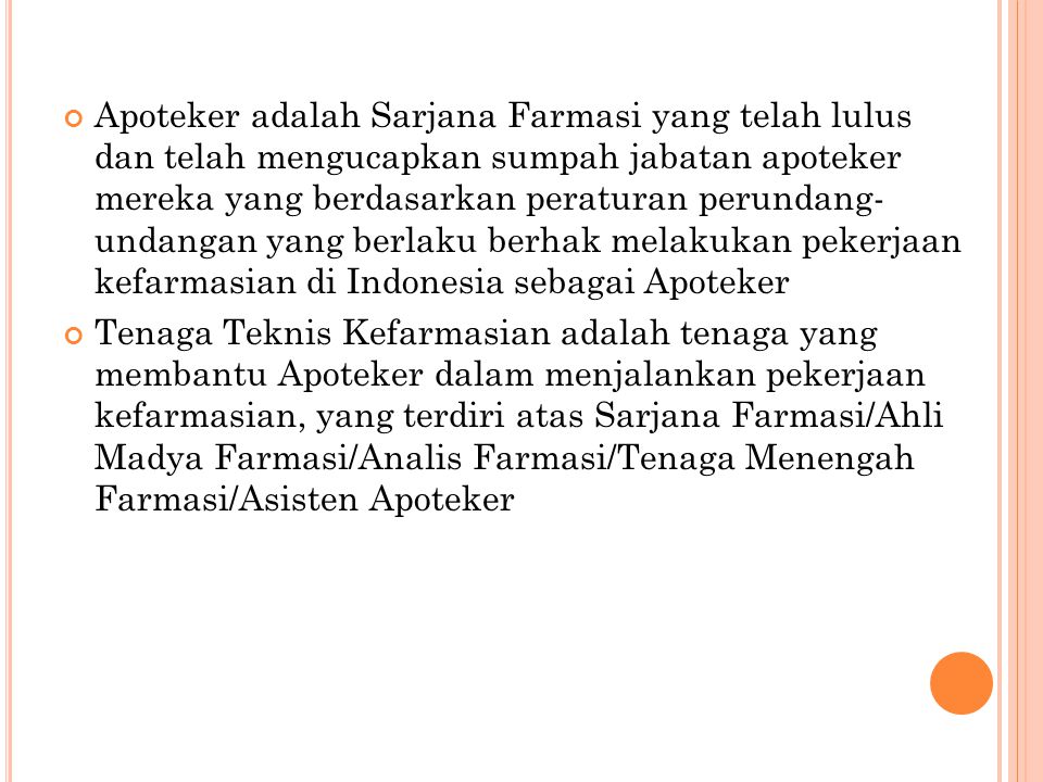 Apoteker adalah Sarjana Farmasi yang telah lulus dan telah mengucapkan sumpah jabatan apoteker mereka yang berdasarkan peraturan perundang- undangan yang berlaku berhak melakukan pekerjaan kefarmasian di Indonesia sebagai Apoteker