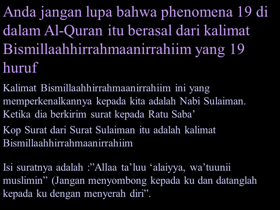 Anda jangan lupa bahwa phenomena 19 di dalam Al-Quran itu berasal dari kalimat Bismillaahhirrahmaanirrahiim yang 19 huruf