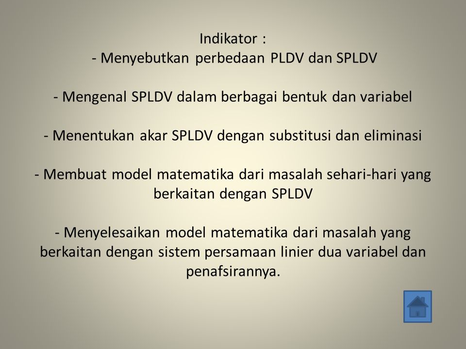 Indikator : - Menyebutkan perbedaan PLDV dan SPLDV - Mengenal SPLDV dalam berbagai bentuk dan variabel - Menentukan akar SPLDV dengan substitusi dan eliminasi - Membuat model matematika dari masalah sehari-hari yang berkaitan dengan SPLDV - Menyelesaikan model matematika dari masalah yang berkaitan dengan sistem persamaan linier dua variabel dan penafsirannya.