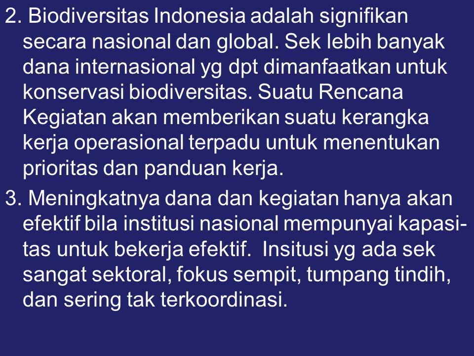 2. Biodiversitas Indonesia adalah signifikan secara nasional dan global. Sek lebih banyak dana internasional yg dpt dimanfaatkan untuk konservasi biodiversitas. Suatu Rencana Kegiatan akan memberikan suatu kerangka kerja operasional terpadu untuk menentukan prioritas dan panduan kerja.