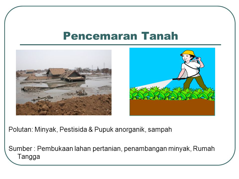 Pencemaran Tanah Polutan: Minyak, Pestisida & Pupuk anorganik, sampah Sumber : Pembukaan lahan pertanian, penambangan minyak, Rumah Tangga
