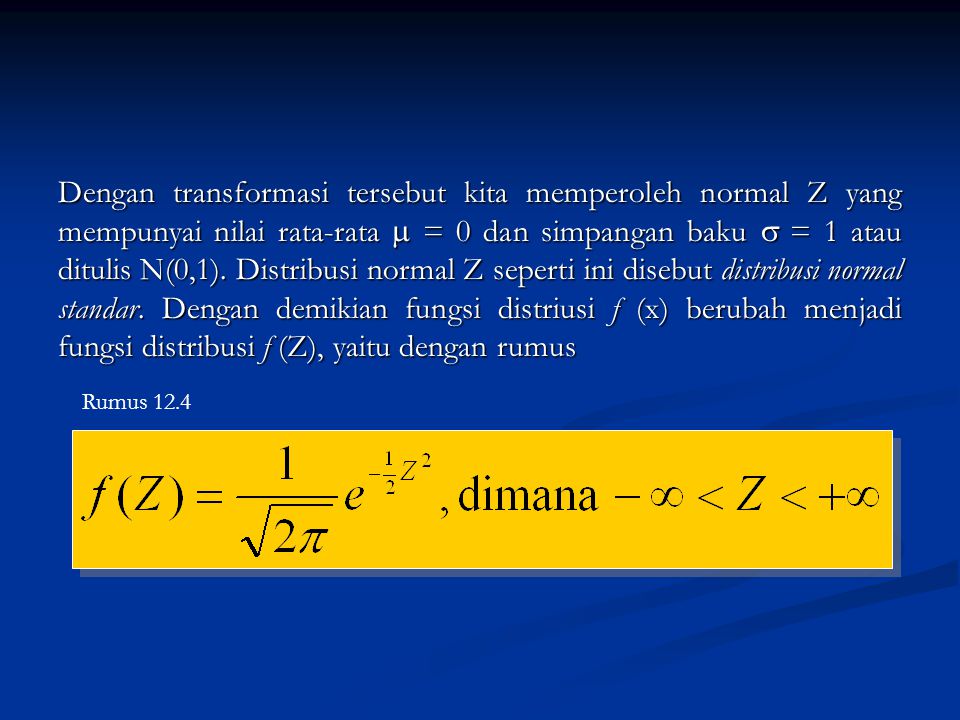 Dengan transformasi tersebut kita memperoleh normal Z yang mempunyai nilai rata-rata  = 0 dan simpangan baku  = 1 atau ditulis N(0,1). Distribusi normal Z seperti ini disebut distribusi normal standar. Dengan demikian fungsi distriusi f (x) berubah menjadi fungsi distribusi f (Z), yaitu dengan rumus