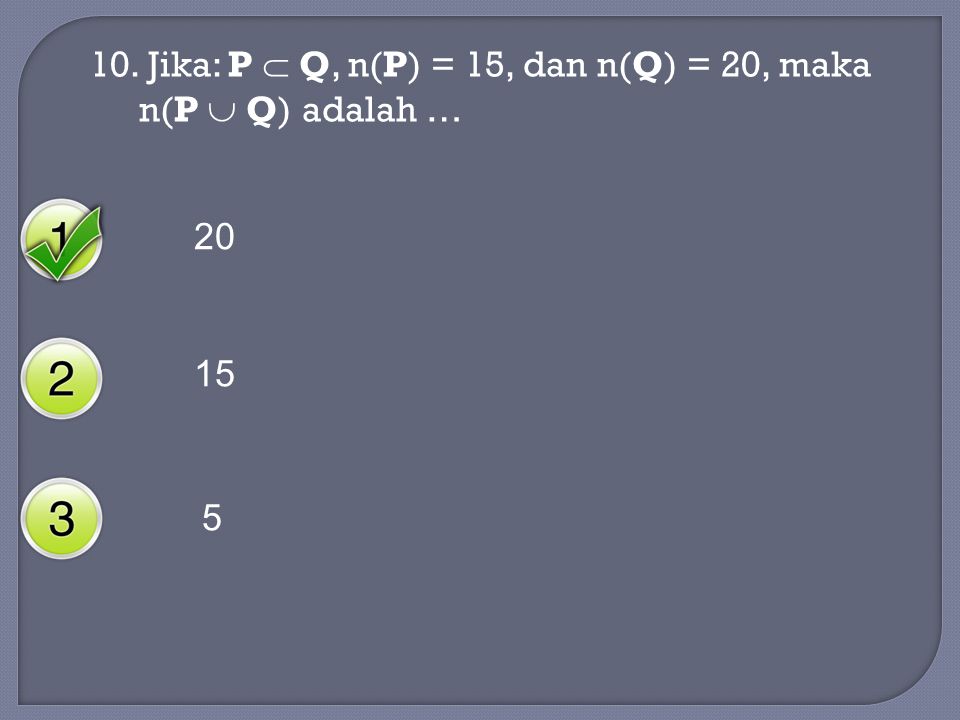 10. Jika: P  Q, n(P) = 15, dan n(Q) = 20, maka n(P  Q) adalah …