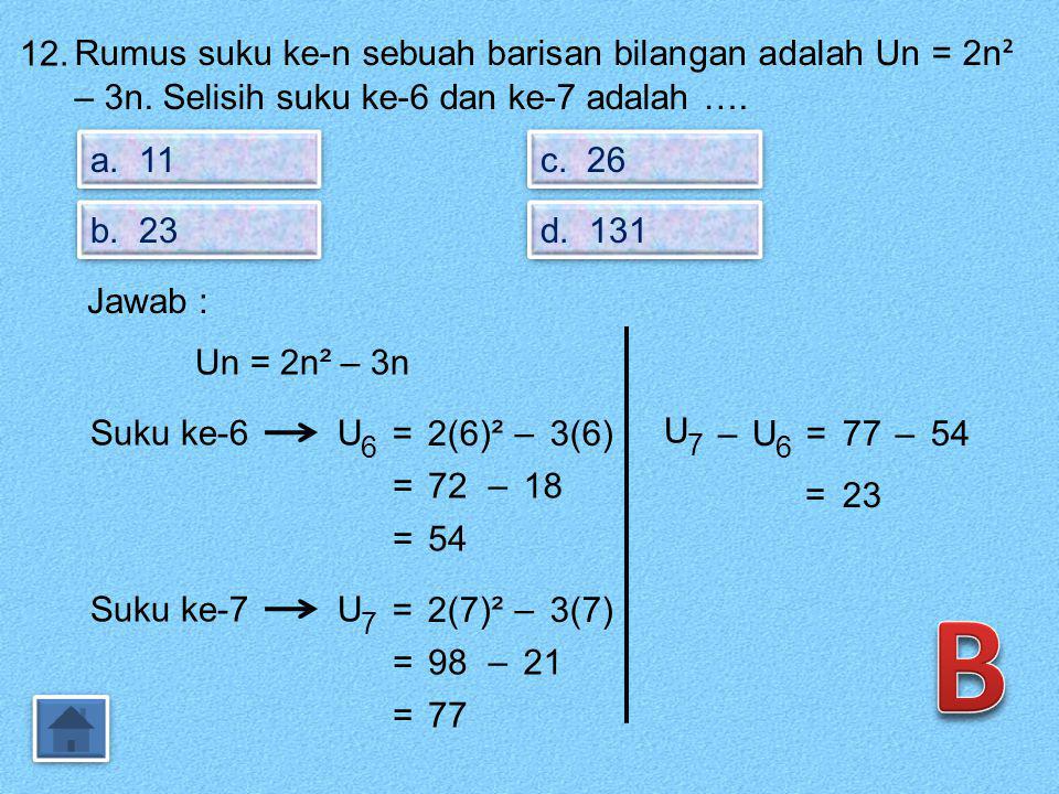 12. Rumus suku ke-n sebuah barisan bilangan adalah Un = 2n² – 3n. Selisih suku ke-6 dan ke-7 adalah ….
