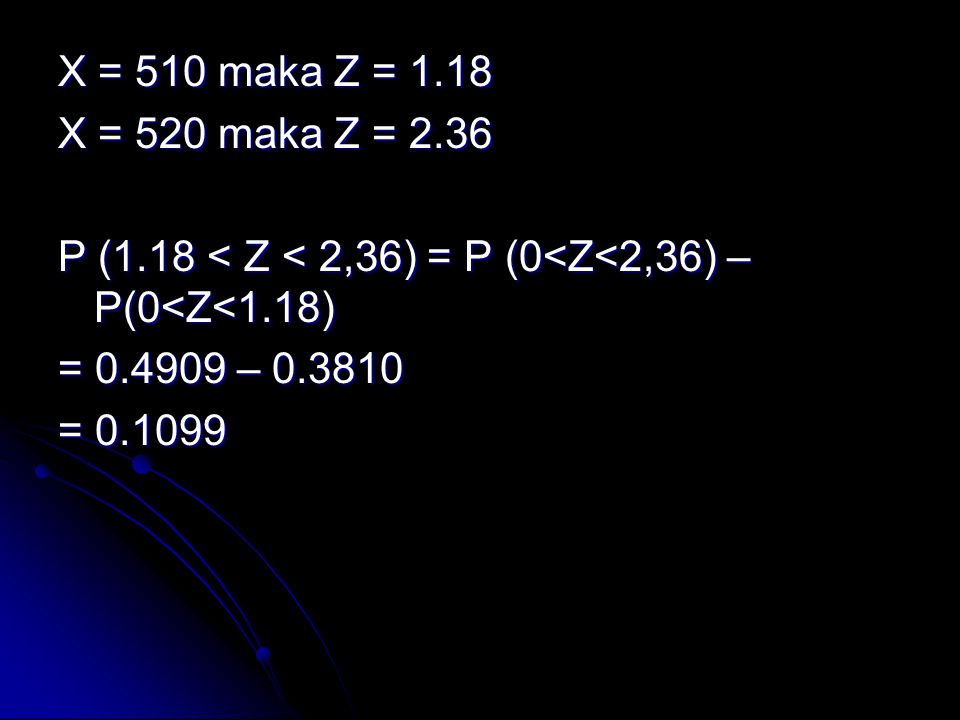 X = 510 maka Z = 1.18 X = 520 maka Z = 2.36 P (1.18 < Z < 2,36) = P (0<Z<2,36) – P(0<Z<1.18) = – =