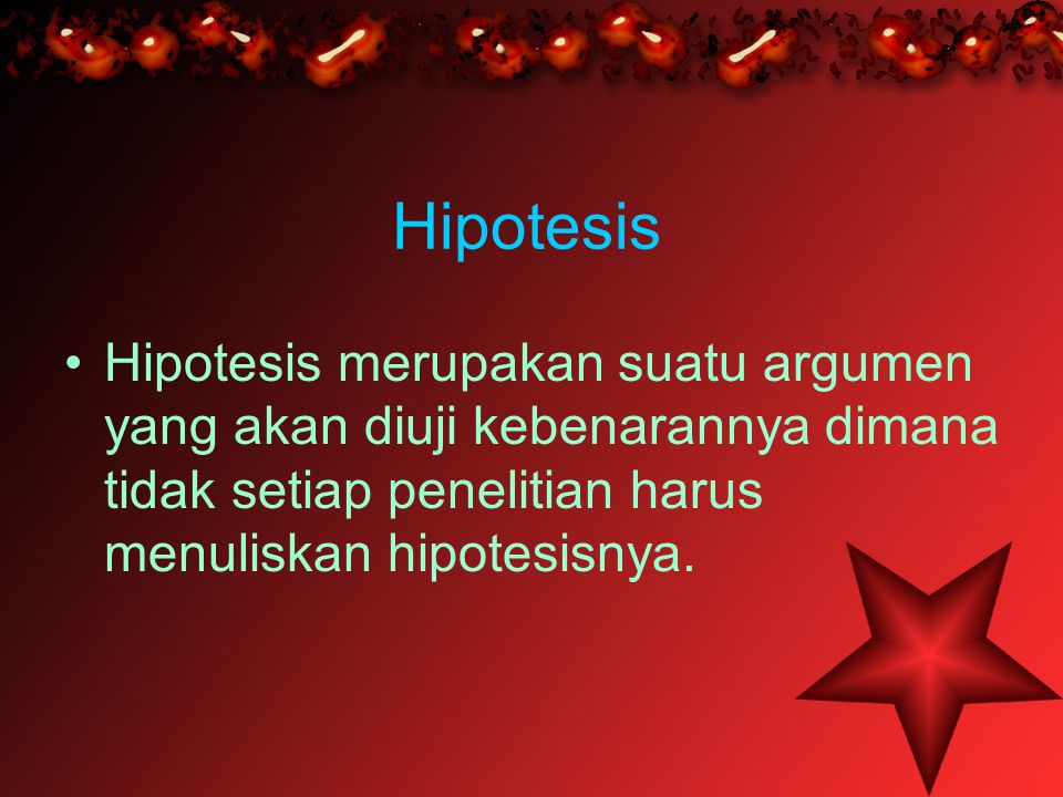 Hipotesis Hipotesis merupakan suatu argumen yang akan diuji kebenarannya dimana tidak setiap penelitian harus menuliskan hipotesisnya.