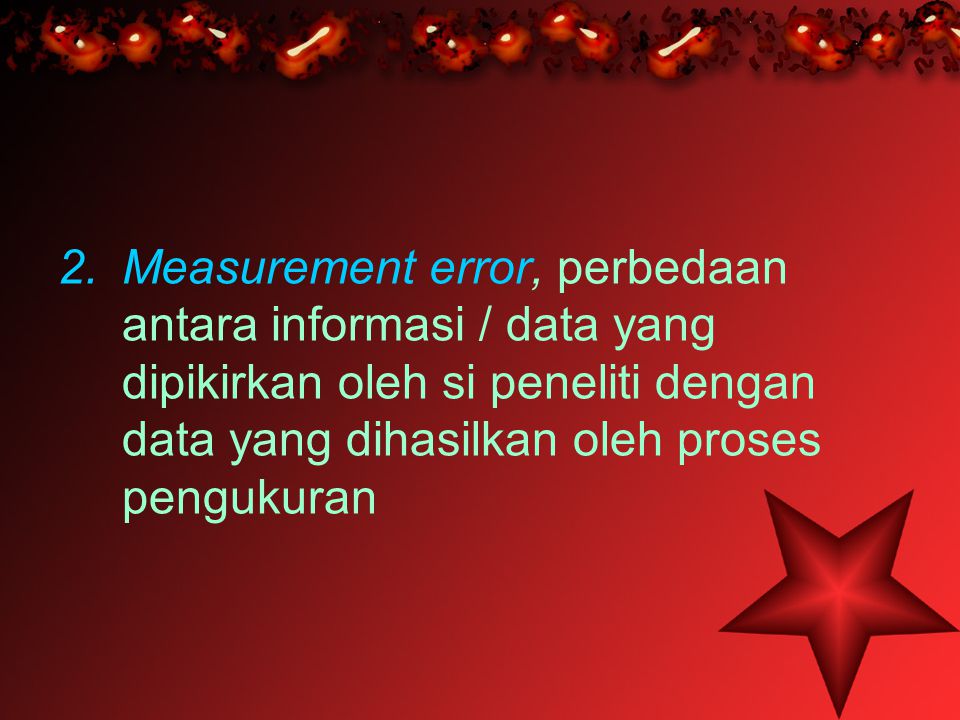 Measurement error, perbedaan antara informasi / data yang dipikirkan oleh si peneliti dengan data yang dihasilkan oleh proses pengukuran