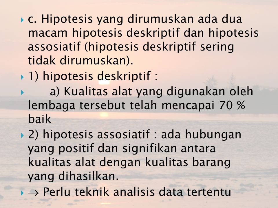 c. Hipotesis yang dirumuskan ada dua macam hipotesis deskriptif dan hipotesis assosiatif (hipotesis deskriptif sering tidak dirumuskan).