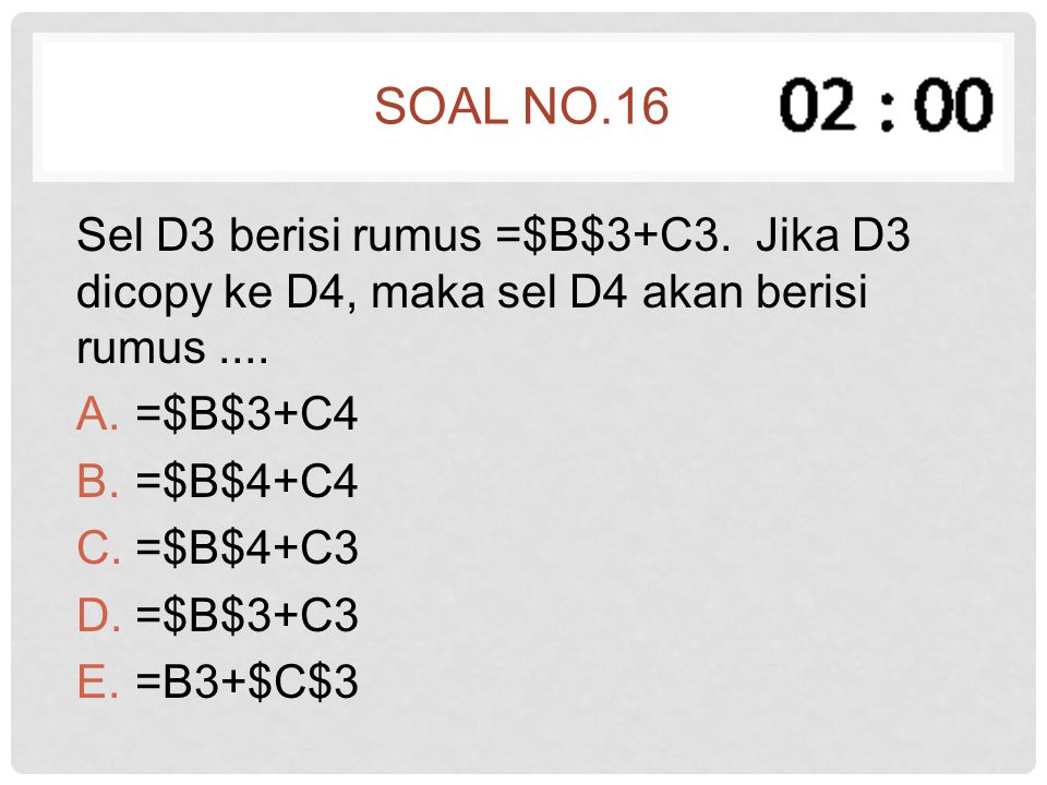Soal no.16 Sel D3 berisi rumus =$B$3+C3. Jika D3 dicopy ke D4, maka sel D4 akan berisi rumus .... =$B$3+C4.