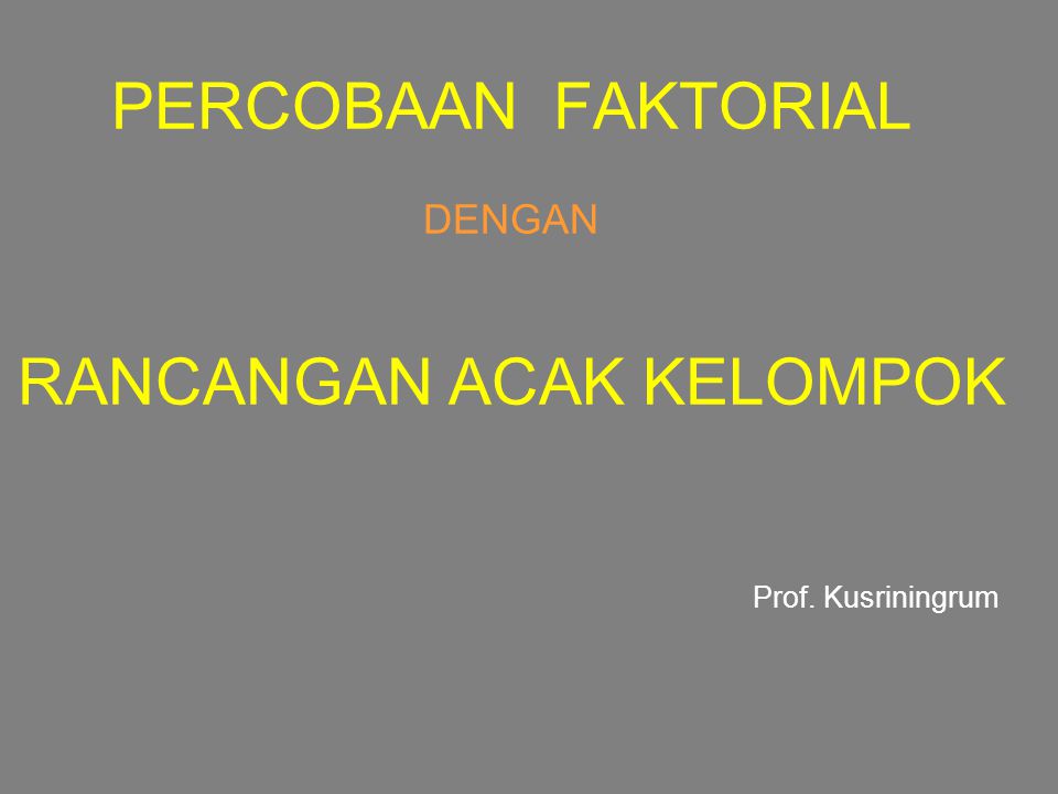 PERCOBAAN FAKTORIAL DENGAN RANCANGAN ACAK KELOMPOK Prof. Kusriningrum