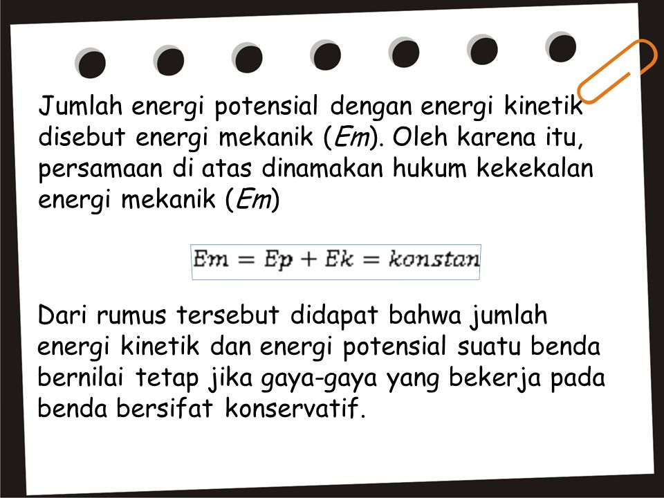 Jumlah energi potensial dengan energi kinetik disebut energi mekanik (Em). Oleh karena itu, persamaan di atas dinamakan hukum kekekalan energi mekanik (Em)