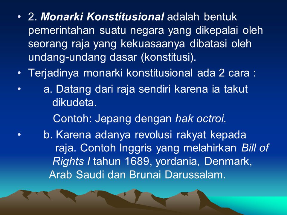 2. Monarki Konstitusional adalah bentuk pemerintahan suatu negara yang dikepalai oleh seorang raja yang kekuasaanya dibatasi oleh undang-undang dasar (konstitusi).