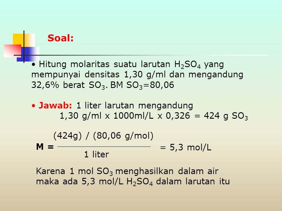 Soal: Hitung molaritas suatu larutan H2SO4 yang mempunyai densitas 1,30 g/ml dan mengandung 32,6% berat SO3. BM SO3=80,06.