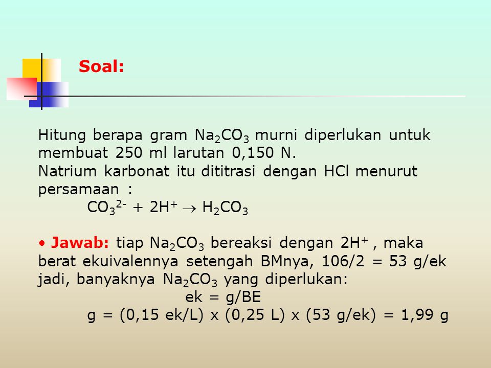 Soal: Hitung berapa gram Na2CO3 murni diperlukan untuk membuat 250 ml larutan 0,150 N. Natrium karbonat itu dititrasi dengan HCl menurut persamaan :