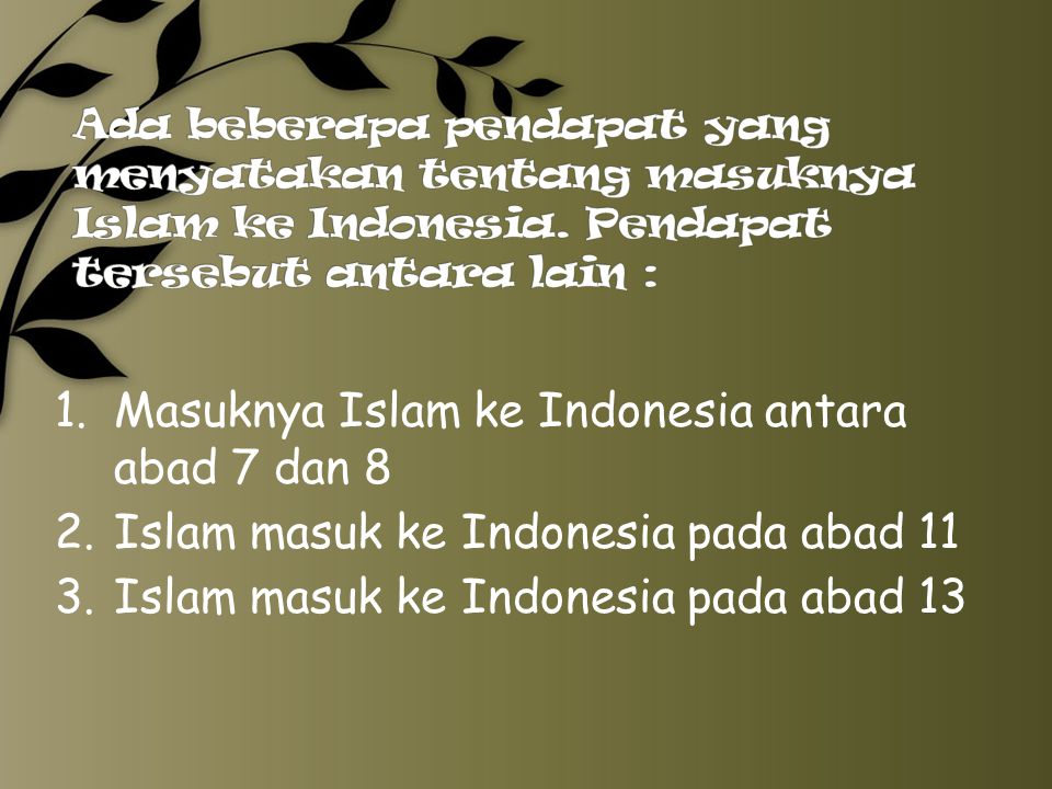 Ada beberapa pendapat yang menyatakan tentang masuknya Islam ke Indonesia. Pendapat tersebut antara lain :