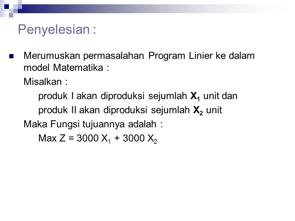 Penyelesian : Merumuskan permasalahan Program Linier ke dalam model Matematika : Misalkan : produk I akan diproduksi sejumlah X1 unit dan.