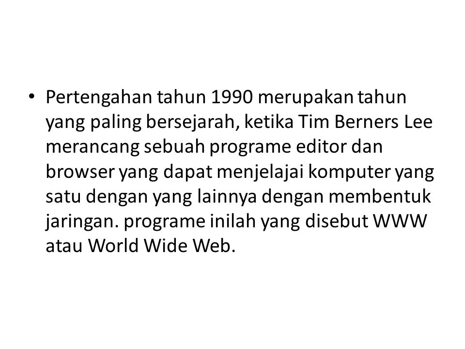 Pertengahan tahun 1990 merupakan tahun yang paling bersejarah, ketika Tim Berners Lee merancang sebuah programe editor dan browser yang dapat menjelajai komputer yang satu dengan yang lainnya dengan membentuk jaringan.