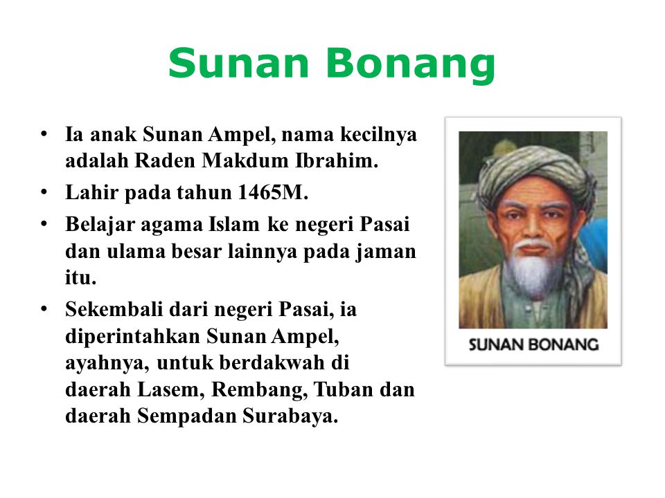 Sunan Bonang Ia anak Sunan Ampel, nama kecilnya adalah Raden Makdum Ibrahim. Lahir pada tahun 1465M.