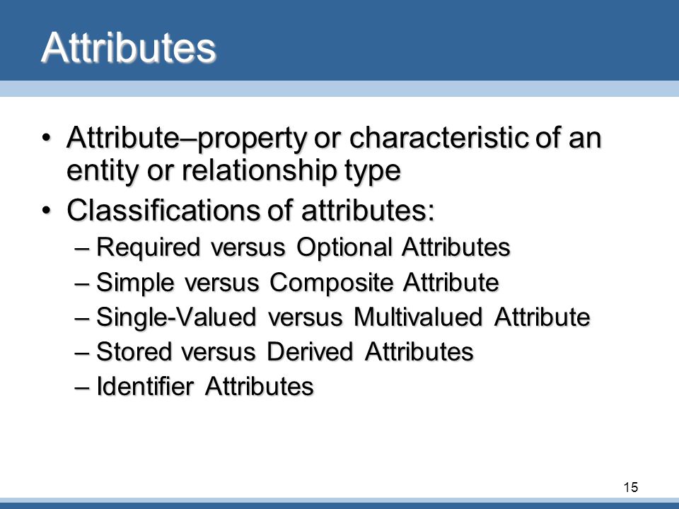 Attributes Attribute–property or characteristic of an entity or relationship type. Classifications of attributes: