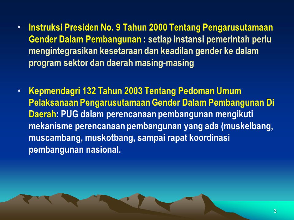 Instruksi Presiden No. 9 Tahun 2000 Tentang Pengarusutamaan Gender Dalam Pembangunan : setiap instansi pemerintah perlu mengintegrasikan kesetaraan dan keadilan gender ke dalam program sektor dan daerah masing-masing