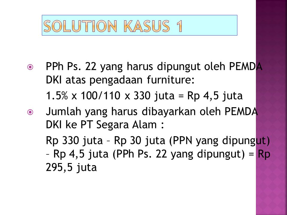 Solution kasus 1 PPh Ps. 22 yang harus dipungut oleh PEMDA DKI atas pengadaan furniture: 1.5% x 100/110 x 330 juta = Rp 4,5 juta.