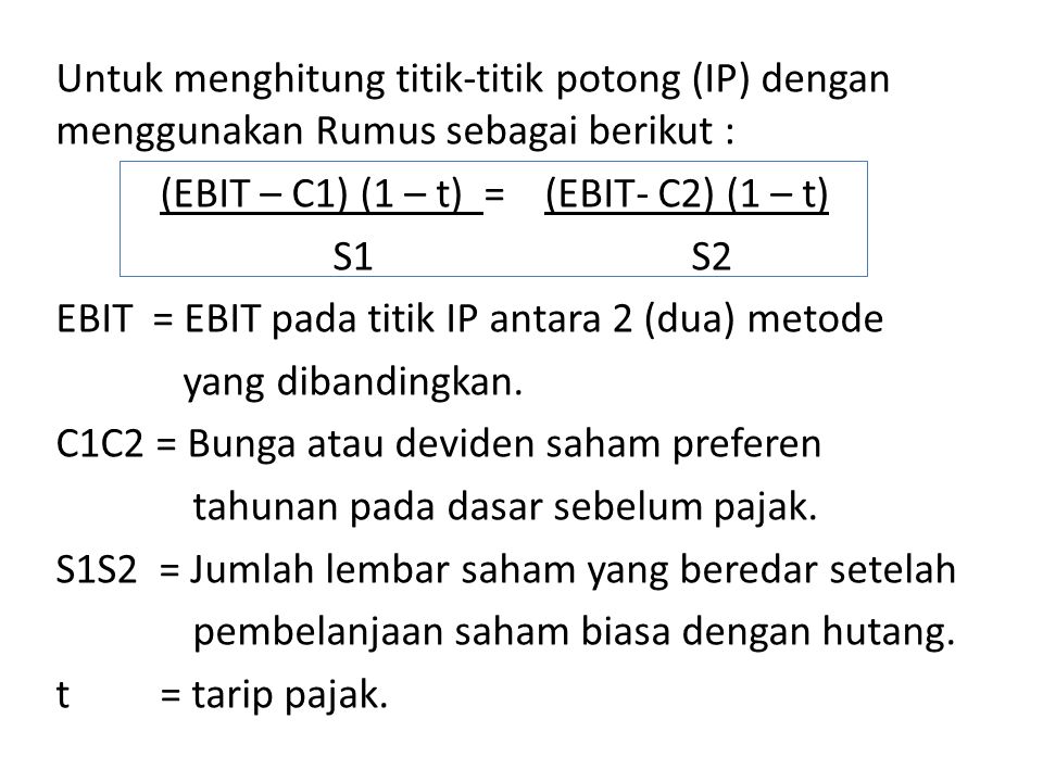 Untuk menghitung titik-titik potong (IP) dengan menggunakan Rumus sebagai berikut : (EBIT – C1) (1 – t) = (EBIT- C2) (1 – t) S1 S2 EBIT = EBIT pada titik IP antara 2 (dua) metode yang dibandingkan.