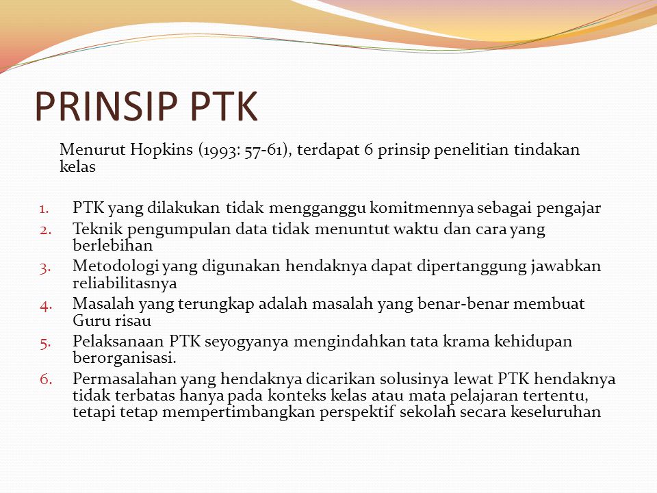 PRINSIP PTK Menurut Hopkins (1993: 57-61), terdapat 6 prinsip penelitian tindakan kelas.